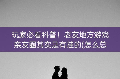 玩家必看科普！老友地方游戏亲友圈其实是有挂的(怎么总输有什么猫腻)