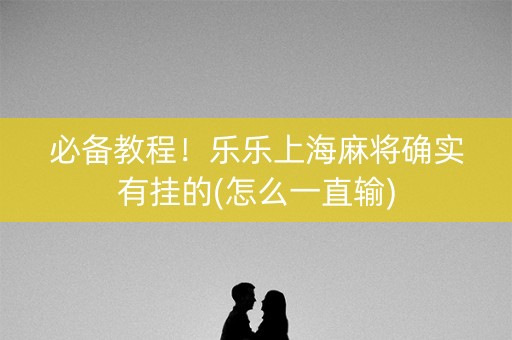 必备教程！乐乐上海麻将确实有挂的(怎么一直输)