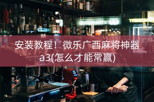 安装教程！微乐广西麻将神器a3(怎么才能常赢)