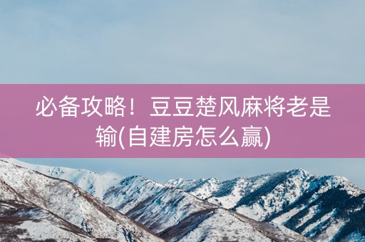必备攻略！豆豆楚风麻将老是输(自建房怎么赢)