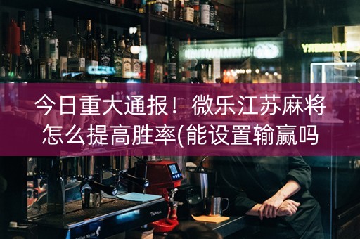 今日重大通报！微乐江苏麻将怎么提高胜率(能设置输赢吗)