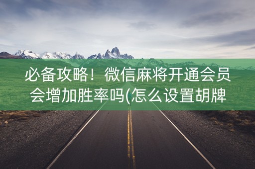 必备攻略！微信麻将开通会员会增加胜率吗(怎么设置胡牌)
