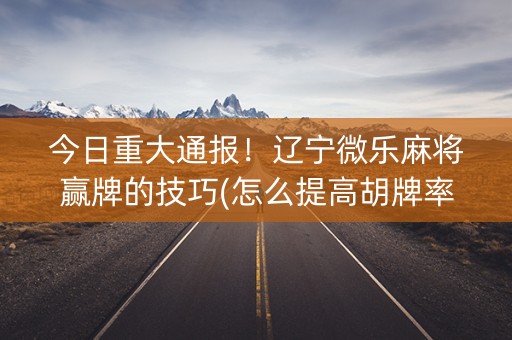 今日重大通报！辽宁微乐麻将赢牌的技巧(怎么提高胡牌率)