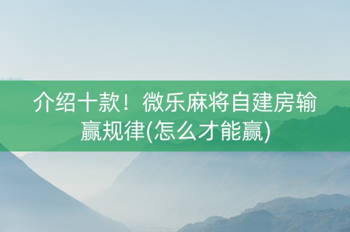介绍十款！微乐麻将自建房输赢规律(怎么才能赢)