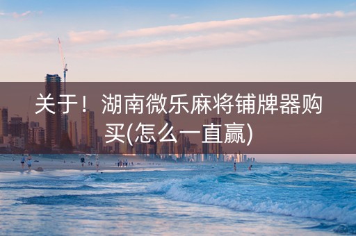 关于！湖南微乐麻将铺牌器购买(怎么一直赢)