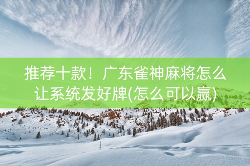 推荐十款！广东雀神麻将怎么让系统发好牌(怎么可以赢)