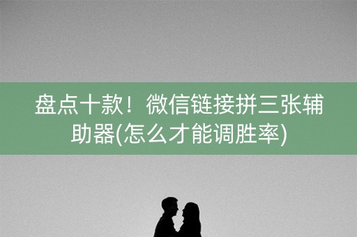 盘点十款！微信链接拼三张辅助器(怎么才能调胜率)