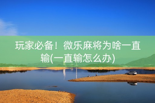 玩家必备！微乐麻将为啥一直输(一直输怎么办)