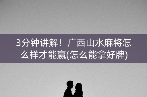 3分钟讲解！广西山水麻将怎么样才能赢(怎么能拿好牌)