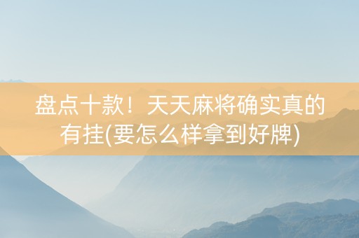 盘点十款！天天麻将确实真的有挂(要怎么样拿到好牌)