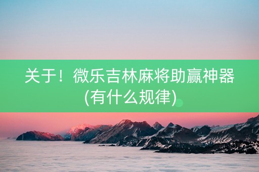 关于！微乐吉林麻将助赢神器(有什么规律)