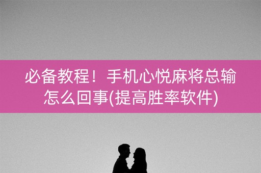 必备教程！手机心悦麻将总输怎么回事(提高胜率软件)