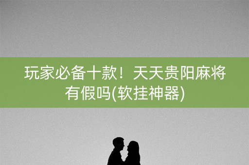 玩家必备十款！天天贵阳麻将有假吗(软挂神器)