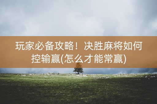 玩家必备攻略！决胜麻将如何控输赢(怎么才能常赢)