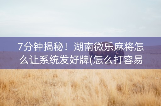 7分钟揭秘！湖南微乐麻将怎么让系统发好牌(怎么打容易赢)