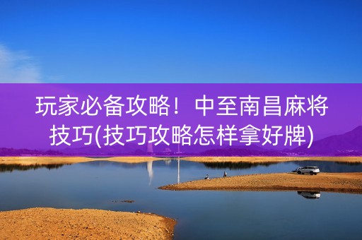 玩家必备攻略！中至南昌麻将技巧(技巧攻略怎样拿好牌)