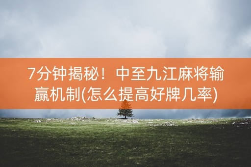 7分钟揭秘！中至九江麻将输赢机制(怎么提高好牌几率)