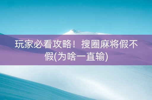 玩家必看攻略！搜圈麻将假不假(为啥一直输)