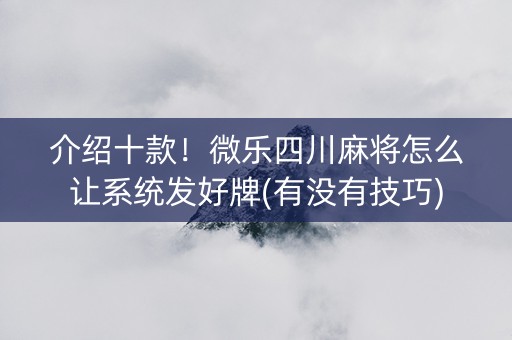 介绍十款！微乐四川麻将怎么让系统发好牌(有没有技巧)