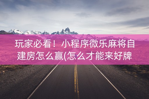 玩家必看！小程序微乐麻将自建房怎么赢(怎么才能来好牌)