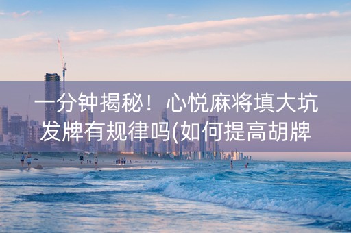 一分钟揭秘！心悦麻将填大坑发牌有规律吗(如何提高胡牌率)