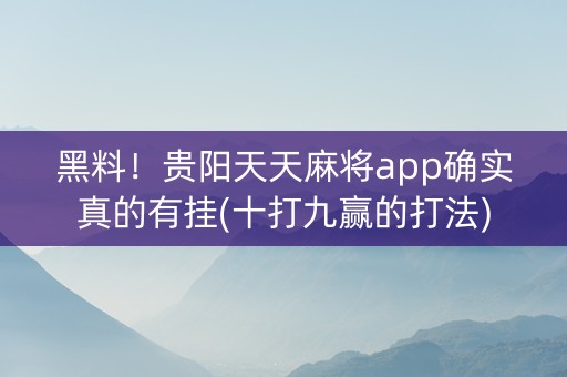 黑料！贵阳天天麻将app确实真的有挂(十打九赢的打法)