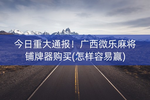 今日重大通报！广西微乐麻将铺牌器购买(怎样容易赢)