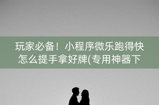 玩家必备！小程序微乐跑得快怎么提手拿好牌(专用神器下载)