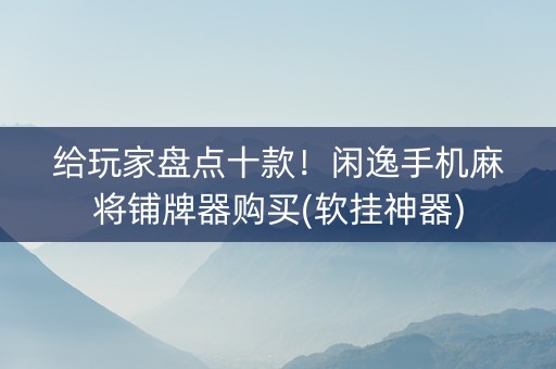 给玩家盘点十款！闲逸手机麻将铺牌器购买(软挂神器)