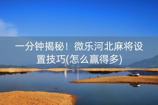 一分钟揭秘！微乐河北麻将设置技巧(怎么赢得多)