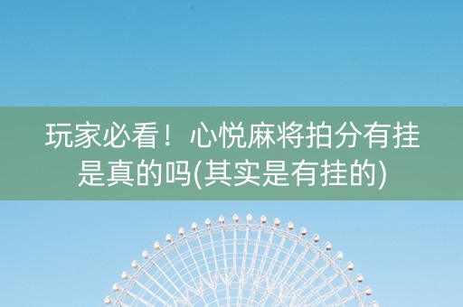 玩家必看！心悦麻将拍分有挂是真的吗(其实是有挂的)