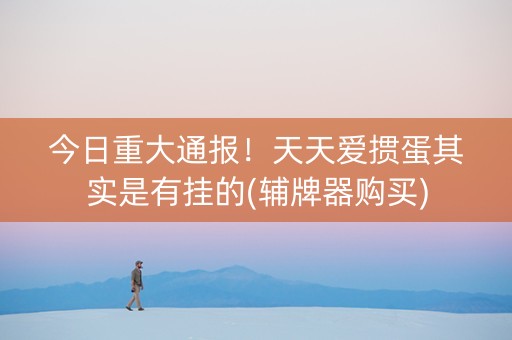 今日重大通报！天天爱掼蛋其实是有挂的(辅牌器购买)