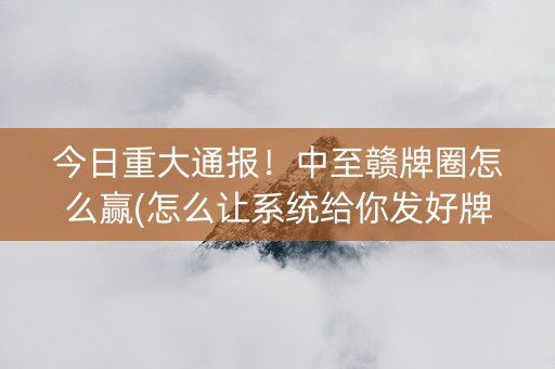 今日重大通报！中至赣牌圈怎么赢(怎么让系统给你发好牌)