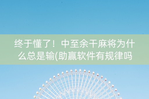 终于懂了！中至余干麻将为什么总是输(助赢软件有规律吗)