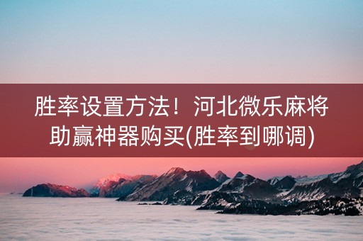 胜率设置方法！河北微乐麻将助赢神器购买(胜率到哪调)