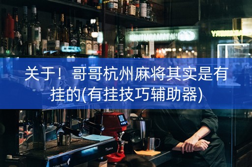 关于！哥哥杭州麻将其实是有挂的(有挂技巧辅助器)