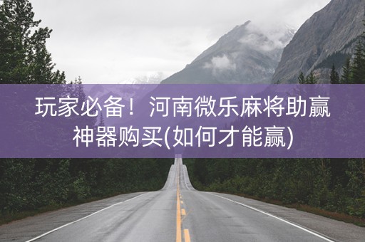 玩家必备！河南微乐麻将助赢神器购买(如何才能赢)