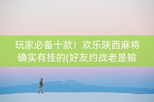 玩家必备十款！欢乐陕西麻将确实有挂的(好友约战老是输)