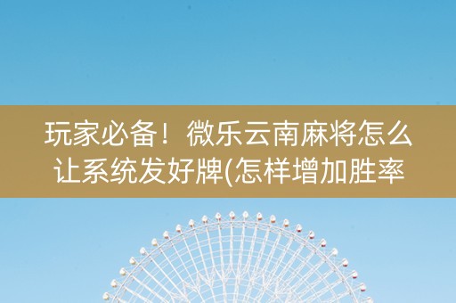 玩家必备！微乐云南麻将怎么让系统发好牌(怎样增加胜率)