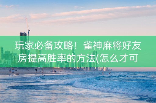 玩家必备攻略！雀神麻将好友房提高胜率的方法(怎么才可以赢)
