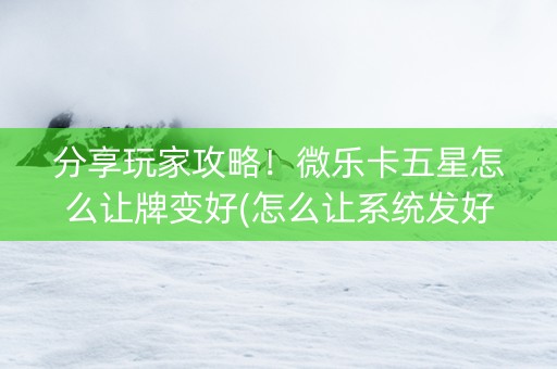 分享玩家攻略！微乐卡五星怎么让牌变好(怎么让系统发好牌)