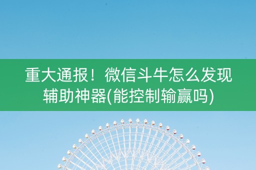 重大通报！微信斗牛怎么发现辅助神器(能控制输赢吗)