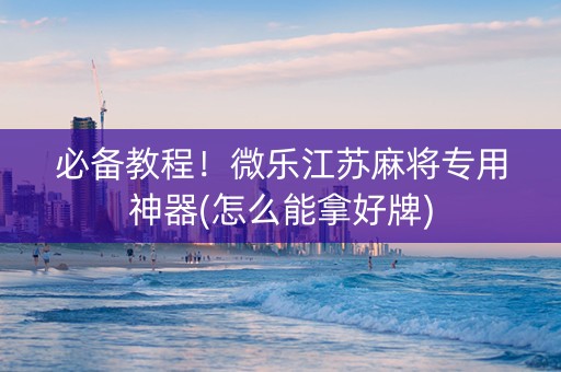 必备教程！微乐江苏麻将专用神器(怎么能拿好牌)