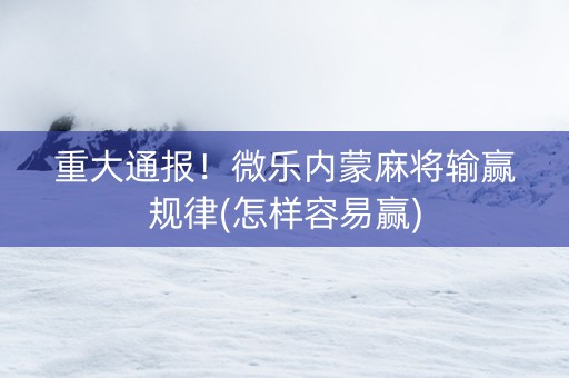 重大通报！微乐内蒙麻将输赢规律(怎样容易赢)