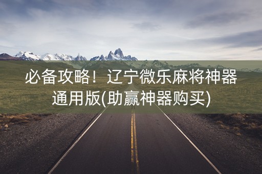 必备攻略！辽宁微乐麻将神器通用版(助赢神器购买)