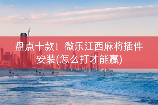 盘点十款！微乐江西麻将插件安装(怎么打才能赢)