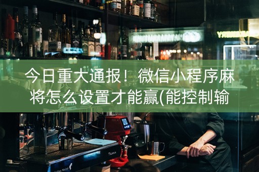今日重大通报！微信小程序麻将怎么设置才能赢(能控制输赢吗)