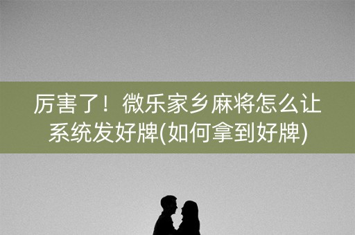 厉害了！微乐家乡麻将怎么让系统发好牌(如何拿到好牌)
