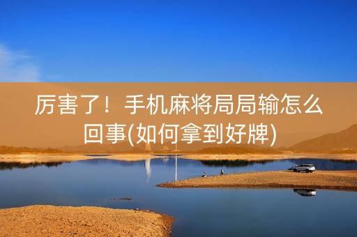 厉害了！手机麻将局局输怎么回事(如何拿到好牌)