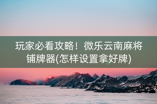 玩家必看攻略！微乐云南麻将铺牌器(怎样设置拿好牌)